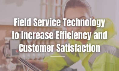 Field Service Technology to Increase Efficiency and Customer Satisfaction